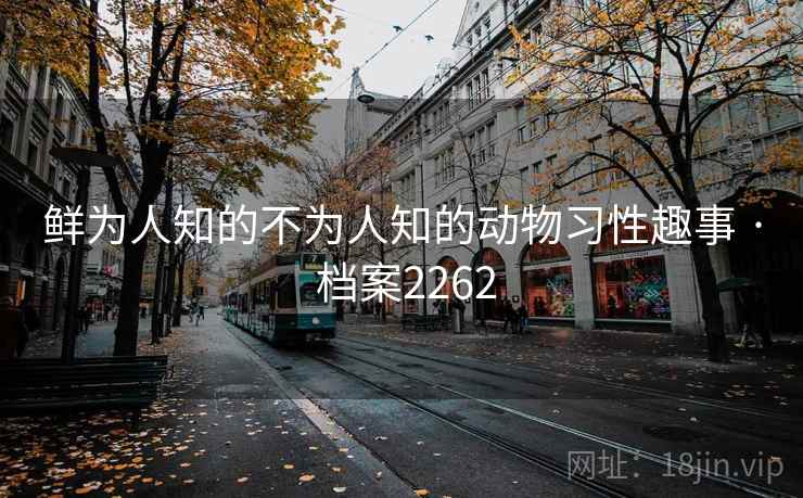 鲜为人知的不为人知的动物习性趣事 · 档案2262
