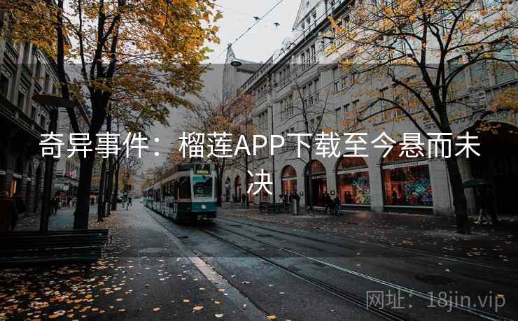 奇异事件：榴莲APP下载至今悬而未决