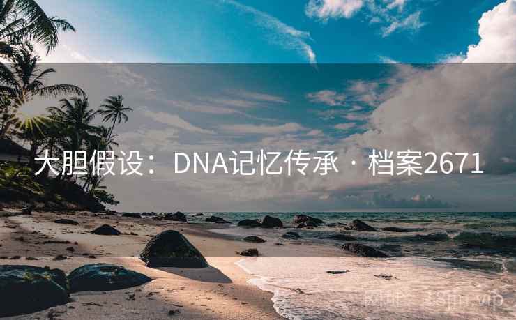 大胆假设：DNA记忆传承 · 档案2671