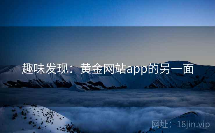 趣味发现:黄金网站app的另一面 趣味发现:黄金网站app的另一面