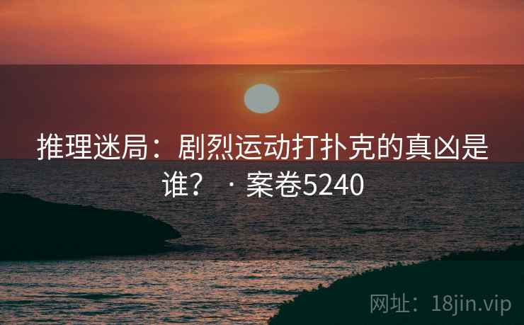 推理迷局：剧烈运动打扑克的真凶是谁？ · 案卷5240