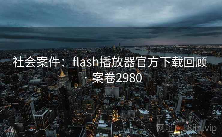 社会案件：flash播放器官方下载回顾 · 案卷2980