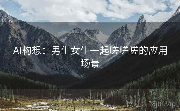 AI构想：男生女生一起嗟嗟嗟的应用场景