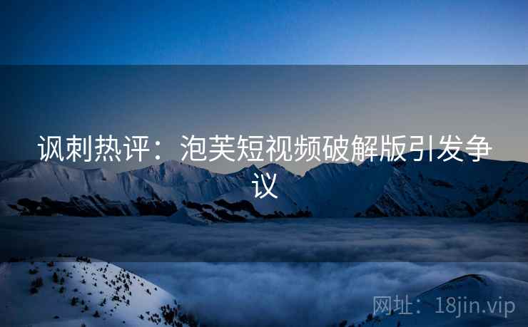 讽刺热评：泡芙短视频破解版引发争议