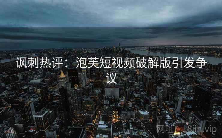 讽刺热评：泡芙短视频破解版引发争议