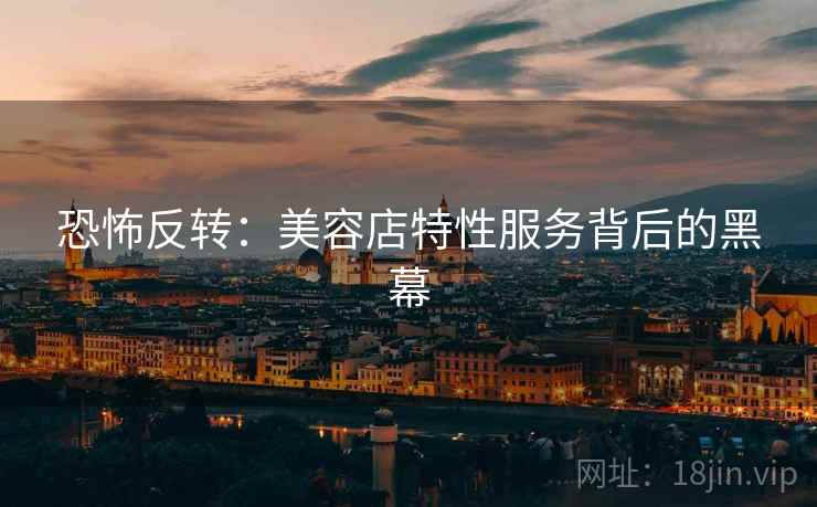 恐怖反转：美容店特性服务背后的黑幕