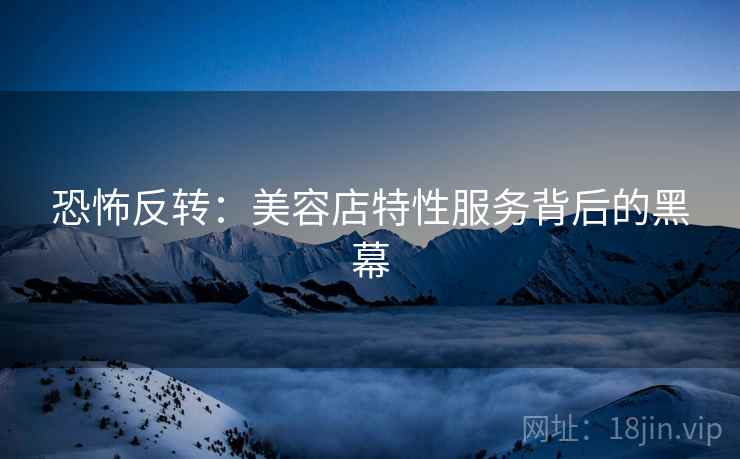 恐怖反转：美容店特性服务背后的黑幕