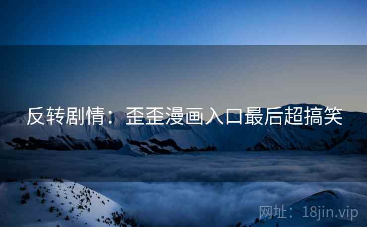 反转剧情：歪歪漫画入口最后超搞笑