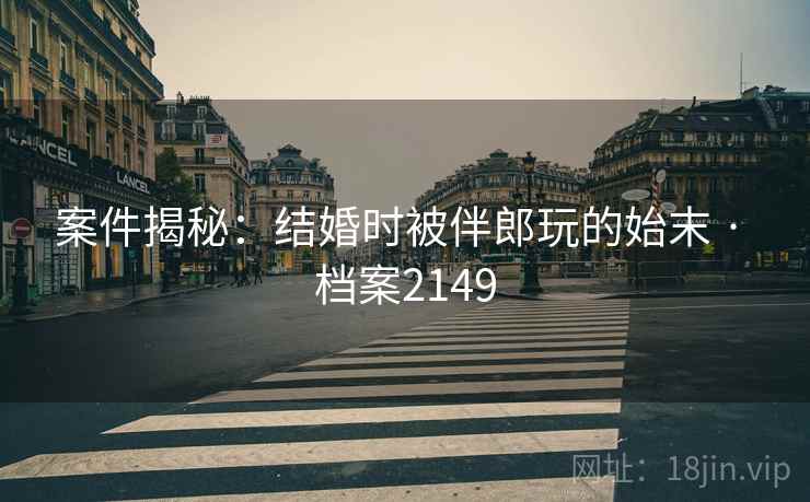 案件揭秘：结婚时被伴郎玩的始末 · 档案2149