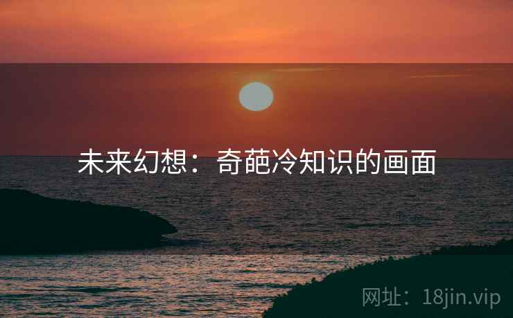 未来幻想：奇葩冷知识的画面