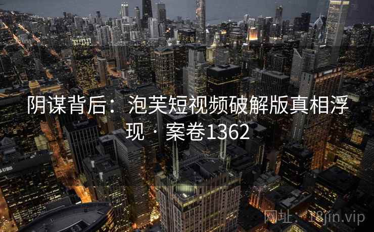 阴谋背后：泡芙短视频破解版真相浮现 · 案卷1362