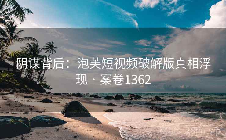 阴谋背后：泡芙短视频破解版真相浮现 · 案卷1362