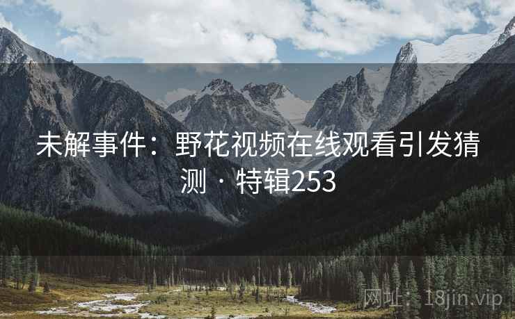 未解事件：野花视频在线观看引发猜测 · 特辑253