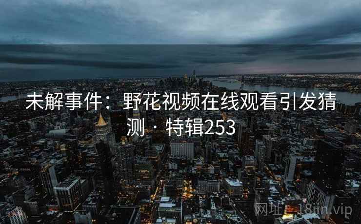 未解事件：野花视频在线观看引发猜测 · 特辑253