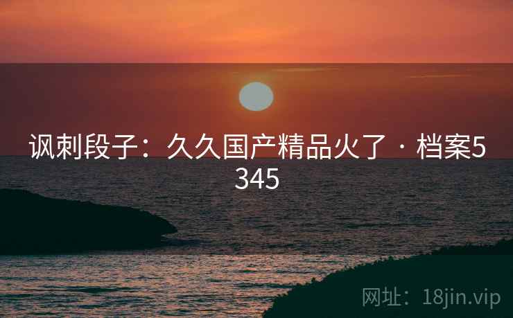 讽刺段子：久久国产精品火了 · 档案5345
