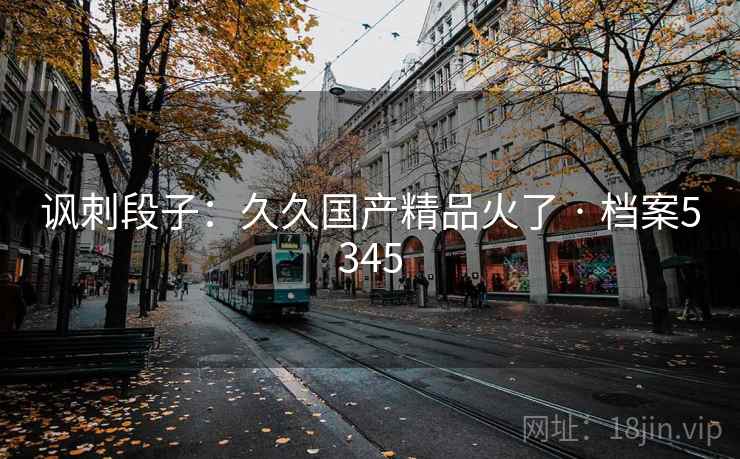 讽刺段子：久久国产精品火了 · 档案5345
