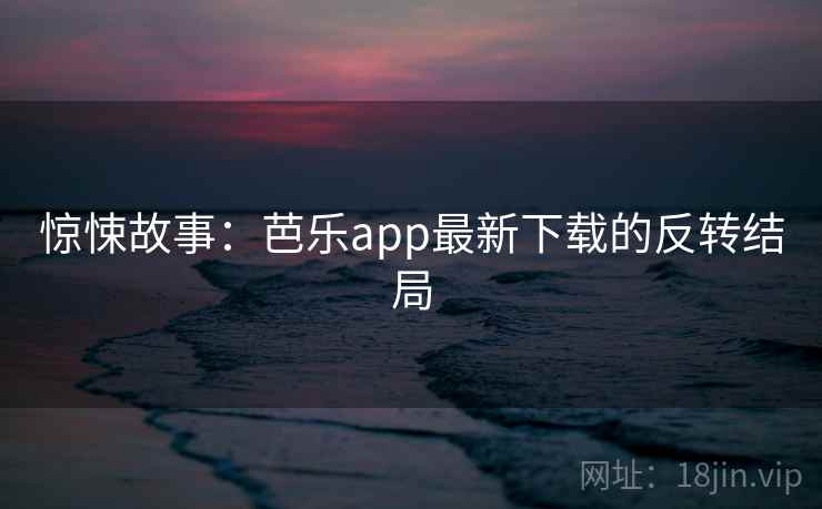 惊悚故事：芭乐app最新下载的反转结局