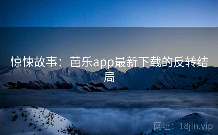 惊悚故事：芭乐app最新下载的反转结局