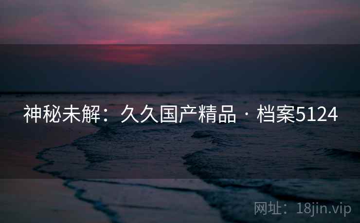神秘未解：久久国产精品 · 档案5124