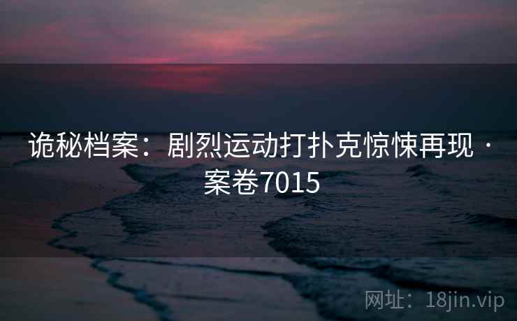 诡秘档案：剧烈运动打扑克惊悚再现 · 案卷7015