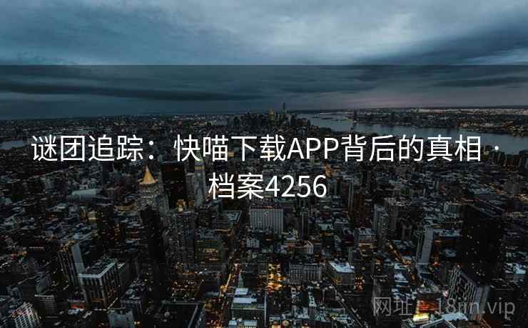 谜团追踪：快喵下载APP背后的真相 · 档案4256
