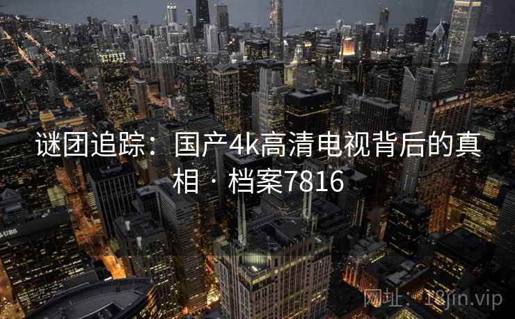 谜团追踪：国产4k高清电视背后的真相 · 档案7816