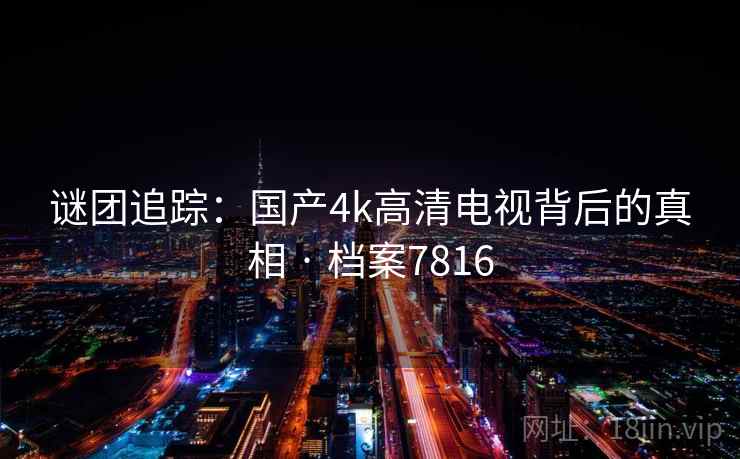 谜团追踪：国产4k高清电视背后的真相 · 档案7816