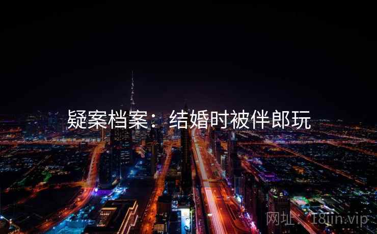 疑案档案：结婚时被伴郎玩