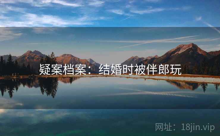 疑案档案：结婚时被伴郎玩
