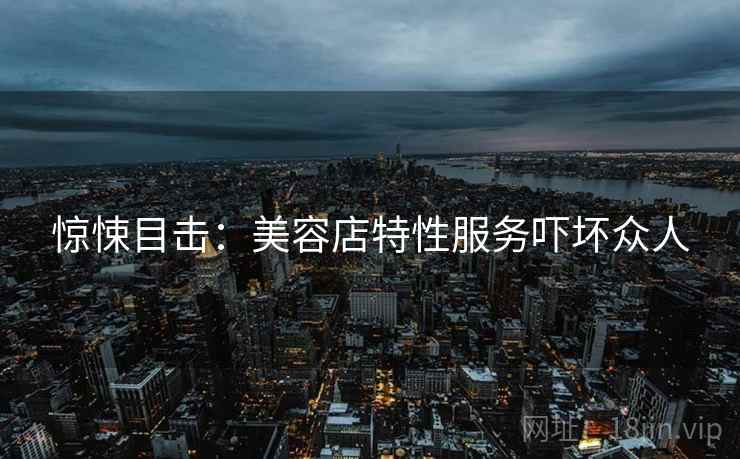 惊悚目击：美容店特性服务吓坏众人