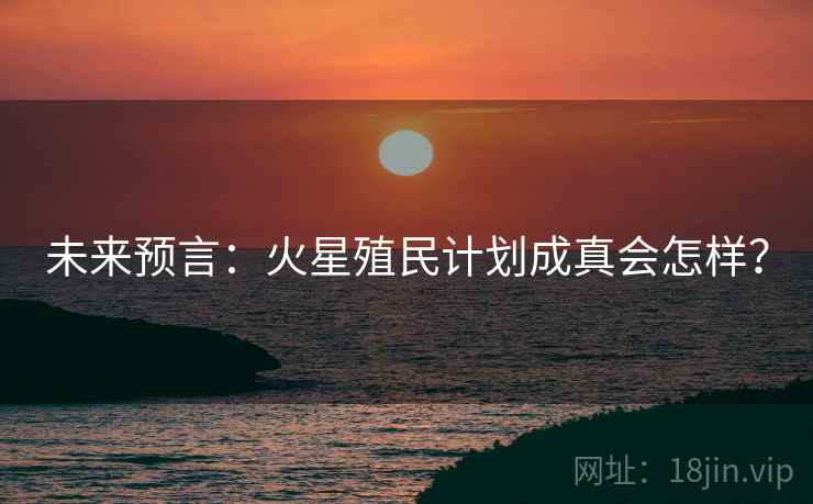 未来预言：火星殖民计划成真会怎样？