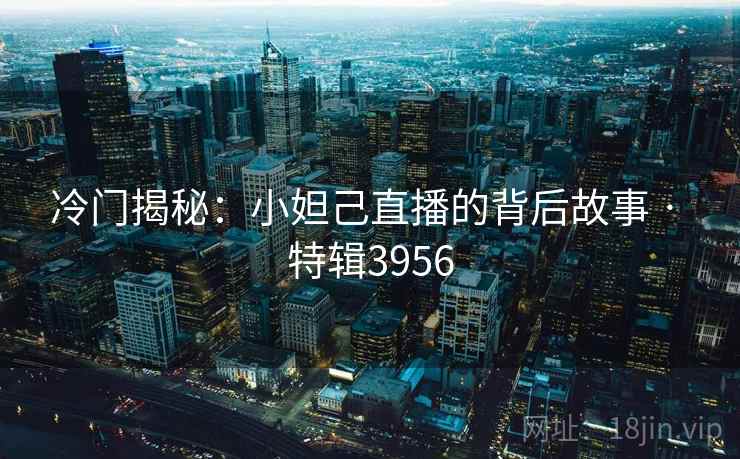 冷门揭秘：小妲己直播的背后故事 · 特辑3956