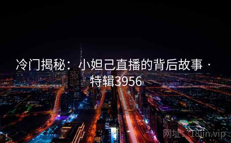冷门揭秘：小妲己直播的背后故事 · 特辑3956