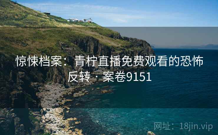 惊悚档案：青柠直播免费观看的恐怖反转 · 案卷9151