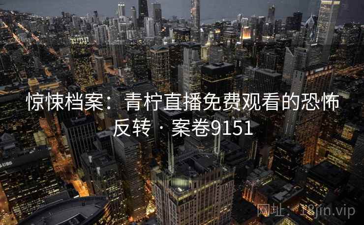 惊悚档案：青柠直播免费观看的恐怖反转 · 案卷9151