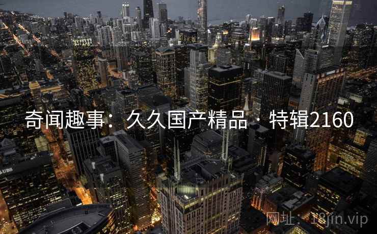 奇闻趣事：久久国产精品 · 特辑2160