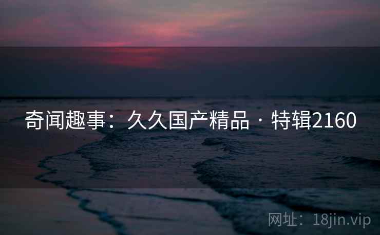 奇闻趣事：久久国产精品 · 特辑2160