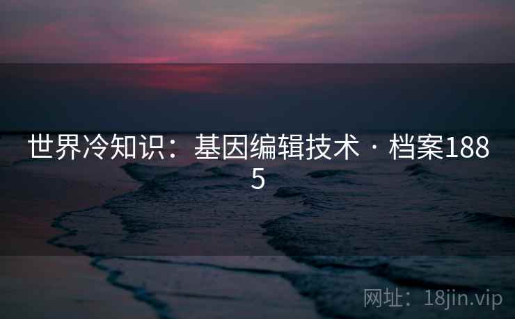 世界冷知识：基因编辑技术 · 档案1885