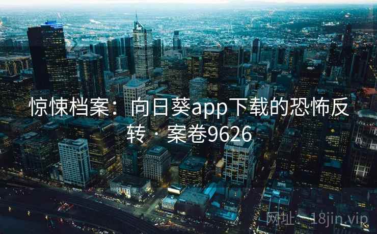 惊悚档案：向日葵app下载的恐怖反转 · 案卷9626