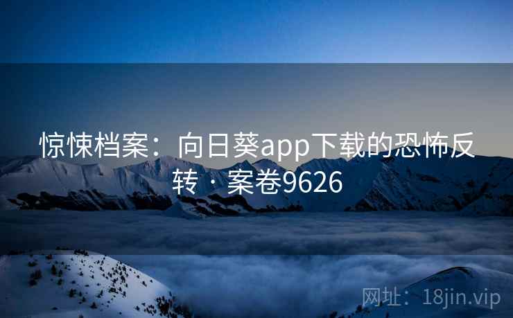 惊悚档案:向日葵app下载的恐怖反转 · 案卷9626 惊悚档案:向日葵app下载的恐怖反转 · 案卷9626