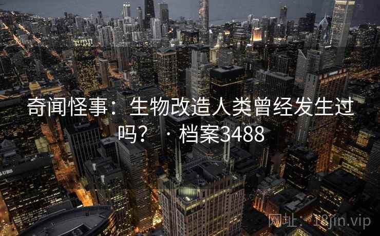 奇闻怪事:生物改造人类曾经发生过吗? · 档案3488 奇闻怪事:生物改造人类曾经发生过吗? · 档案3488