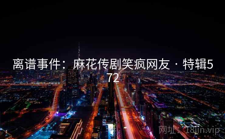 离谱事件：麻花传剧笑疯网友 · 特辑572