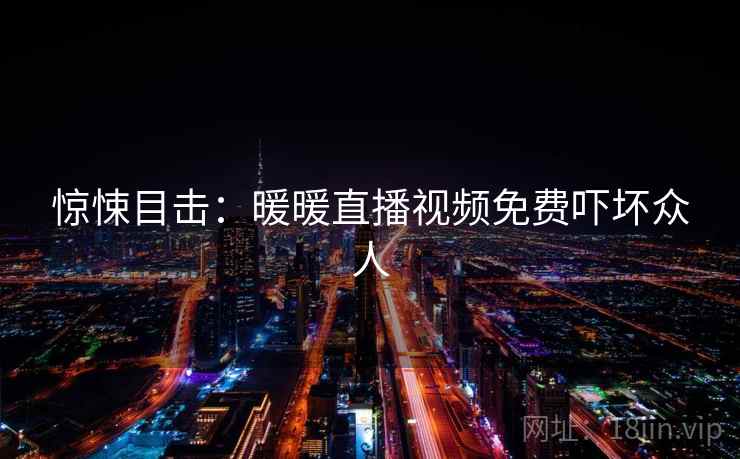 惊悚目击：暖暖直播视频免费吓坏众人