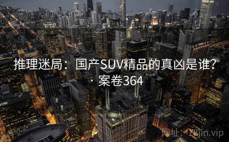 推理迷局：国产SUV精品的真凶是谁？ · 案卷364