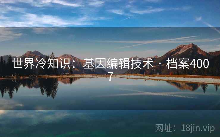 世界冷知识:基因编辑技术 · 档案4007 世界冷知识:基因编辑技术 · 档案4007