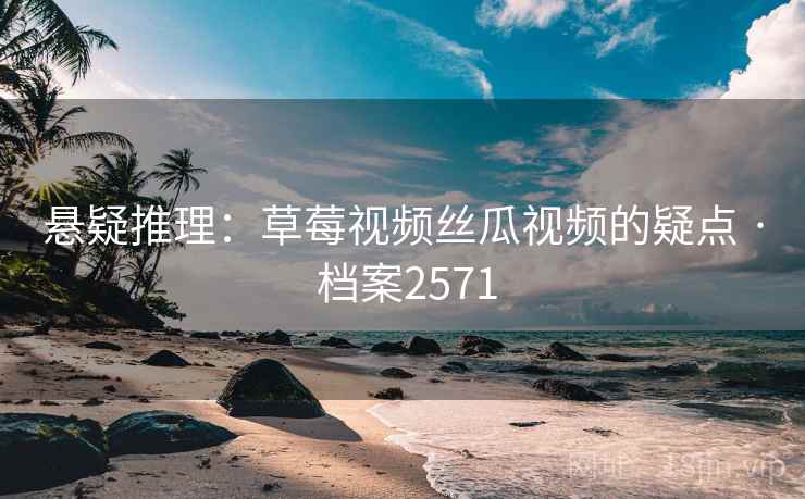 悬疑推理：草莓视频丝瓜视频的疑点 · 档案2571