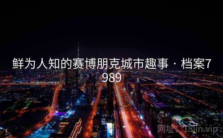 鲜为人知的赛博朋克城市趣事 · 档案7989 鲜为人知的赛博朋克城市趣事 · 档案7989