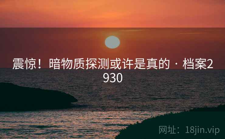 震惊！暗物质探测或许是真的 · 档案2930