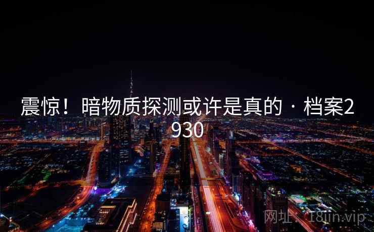 震惊！暗物质探测或许是真的 · 档案2930