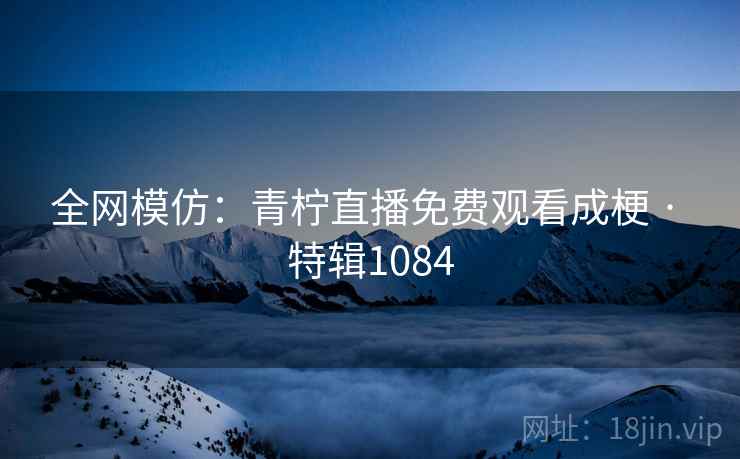 全网模仿：青柠直播免费观看成梗 · 特辑1084